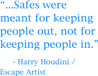 “...Safes were meant for keeping people out, not for keeping people in.”

    - Harry Houdini / Escape Artist