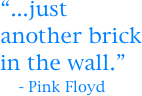 “...just another brick in the wall.”
    - Pink Floyd