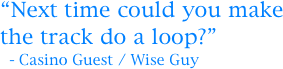 “Next time could you make the track do a loop?”
  - Casino Guest / Wise Guy