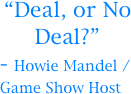 “Deal, or No Deal?”
- Howie Mandel /   Game Show Host