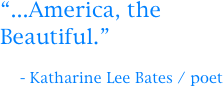 “...America, the Beautiful.”

   - Katharine Lee Bates / poet