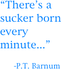 “There’s a sucker born every minute...”

      -P.T. Barnum