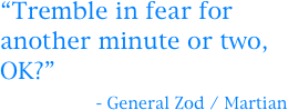 “Tremble in fear for another minute or two, OK?”
             - General Zod / Martian