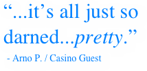 “...it’s all just so darned...pretty.”
 - Arno P. / Casino Guest